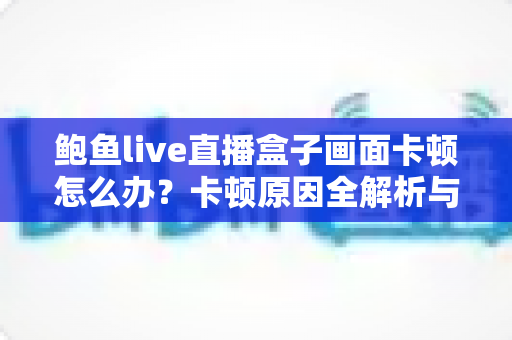 鲍鱼live直播盒子画面卡顿怎么办?卡顿原因全解析与高效解决指南 鲍鱼live直播盒子画面卡顿怎么办?卡顿原因全解析与高效解决指南