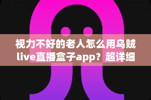 视力不好的老人怎么用乌贼live直播盒子app？超详细适老化操作指南，让长辈轻松享受直播乐趣