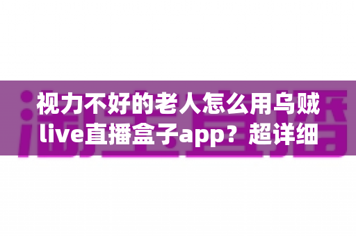 视力不好的老人怎么用乌贼live直播盒子app？超详细适老化操作指南，让长辈轻松享受直播乐趣