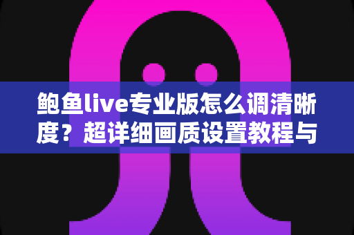 鲍鱼live专业版怎么调清晰度？超详细画质设置教程与流畅观看体验优化指南
