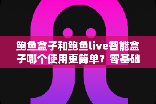 鲍鱼盒子和鲍鱼live智能盒子哪个使用更简单？零基础用户必看的使用难度全解析
