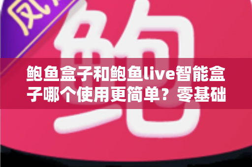 鲍鱼盒子和鲍鱼live智能盒子哪个使用更简单？零基础用户必看的使用难度全解析