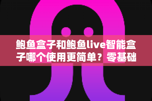 鲍鱼盒子和鲍鱼live智能盒子哪个使用更简单？零基础用户必看的使用难度全解析