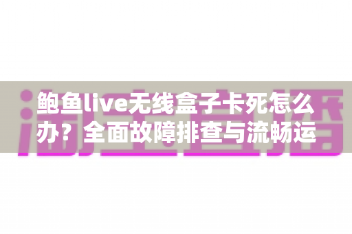 鲍鱼live无线盒子卡死怎么办？全面故障排查与流畅运行优化指南