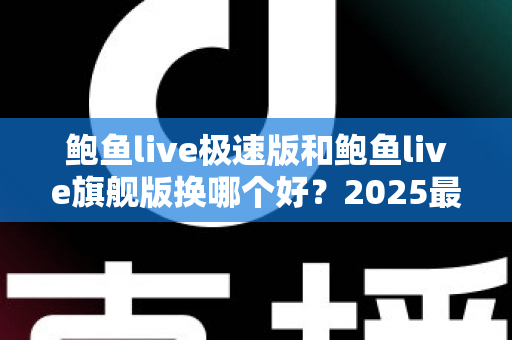 鲍鱼live极速版和鲍鱼live旗舰版换哪个好？2025最新版本对比与选择全攻略