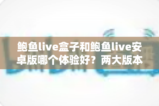鲍鱼live盒子和鲍鱼live安卓版哪个体验好？两大版本深度对比解析
