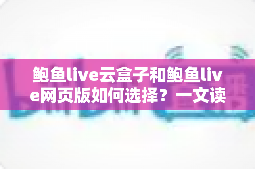 鲍鱼live云盒子和鲍鱼live网页版如何选择？一文读懂两种观看方式的差异与适用人群