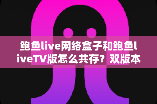 鲍鱼live网络盒子和鲍鱼liveTV版怎么共存?双版本安装配置与使用全指南 鲍鱼live网络盒子和鲍鱼liveTV版怎么共存?双版本安装配置与使用全指南
