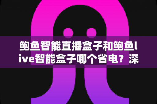 鲍鱼智能直播盒子和鲍鱼live智能盒子哪个省电?深度功耗对比与省电选购全指南 鲍鱼智能直播盒子和鲍鱼live智能盒子哪个省电?深度功耗对比与省电选购全指南