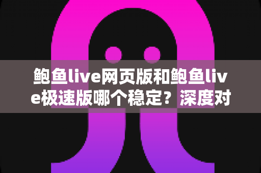 鲍鱼live网页版和鲍鱼live极速版哪个稳定?深度对比评测与实用选择指南 鲍鱼live网页版和鲍鱼live极速版哪个稳定?深度对比评测与实用选择指南