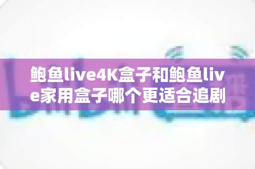 鲍鱼live4K盒子和鲍鱼live家用盒子哪个更适合追剧?两款电视盒子深度对比与追剧选购全攻略 鲍鱼live4K盒子和鲍鱼live家用盒子哪个更适合追剧?两款电视盒子深度对比与追剧选购全攻略