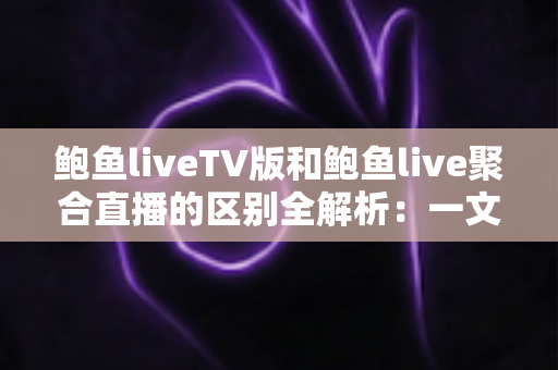 鲍鱼liveTV版和鲍鱼live聚合直播的区别全解析:一文读懂两大版本差异,帮你选对设备畅享高清直播 鲍鱼liveTV版和鲍鱼live聚合直播的区别全解析:一文读懂两大版本差异,帮你选对设备畅享高清直播