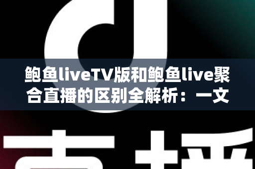 鲍鱼liveTV版和鲍鱼live聚合直播的区别全解析:一文读懂两大版本差异,帮你选对设备畅享高清直播 鲍鱼liveTV版和鲍鱼live聚合直播的区别全解析:一文读懂两大版本差异,帮你选对设备畅享高清直播