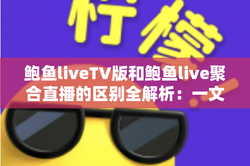 鲍鱼liveTV版和鲍鱼live聚合直播的区别全解析:一文读懂两大版本差异,帮你选对设备畅享高清直播 鲍鱼liveTV版和鲍鱼live聚合直播的区别全解析:一文读懂两大版本差异,帮你选对设备畅享高清直播