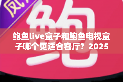 鲍鱼live盒子和鲍鱼电视盒子哪个更适合客厅？2025年最新选购指南与深度对比全解析