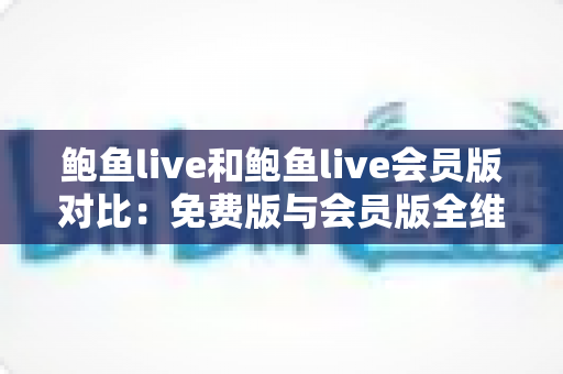 鲍鱼live和鲍鱼live会员版对比:免费版与会员版全维度解析,帮你选对版本不花冤枉钱 鲍鱼live和鲍鱼live会员版对比:免费版与会员版全维度解析,帮你选对版本不花冤枉钱