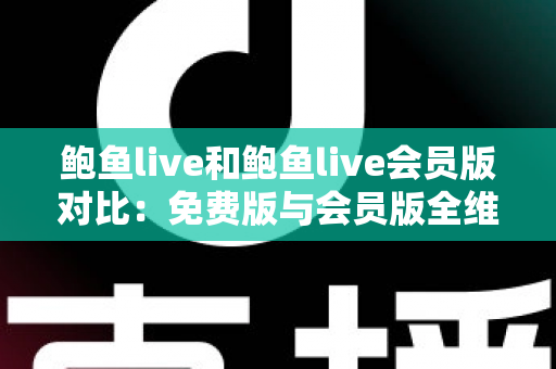 鲍鱼live和鲍鱼live会员版对比:免费版与会员版全维度解析,帮你选对版本不花冤枉钱 鲍鱼live和鲍鱼live会员版对比:免费版与会员版全维度解析,帮你选对版本不花冤枉钱