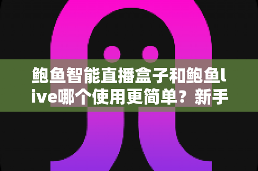 鲍鱼智能直播盒子和鲍鱼live哪个使用更简单？新手也能快速上手的完整对比指南