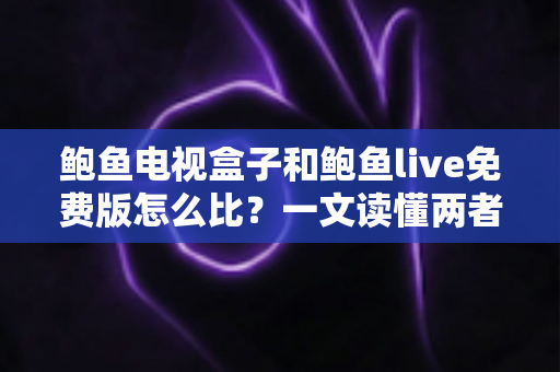 鲍鱼电视盒子和鲍鱼live免费版怎么比？一文读懂两者差异与选购攻略