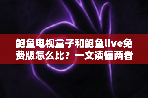 鲍鱼电视盒子和鲍鱼live免费版怎么比？一文读懂两者差异与选购攻略