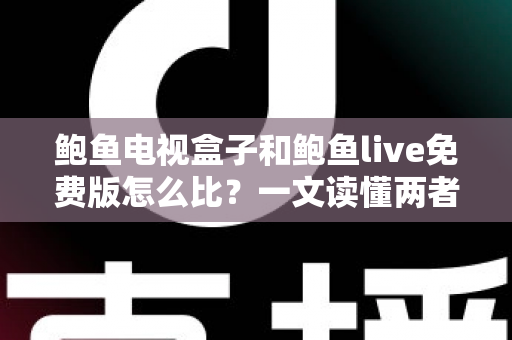 鲍鱼电视盒子和鲍鱼live免费版怎么比？一文读懂两者差异与选购攻略