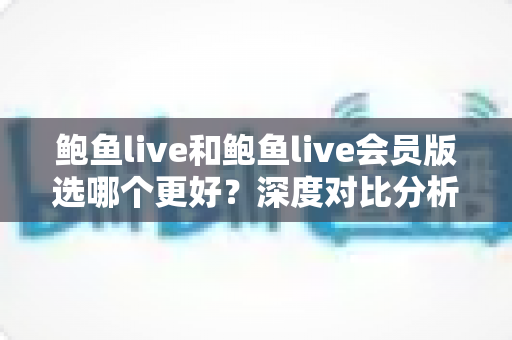 鲍鱼live和鲍鱼live会员版选哪个更好？深度对比分析与实用选择指南