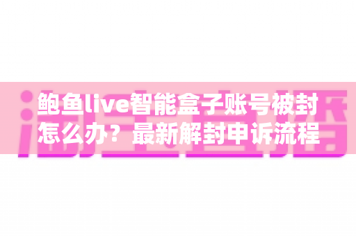 鲍鱼live智能盒子账号被封怎么办?最新解封申诉流程与防封实用指南 鲍鱼live智能盒子账号被封怎么办?最新解封申诉流程与防封实用指南