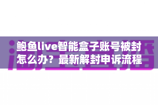 鲍鱼live智能盒子账号被封怎么办?最新解封申诉流程与防封实用指南 鲍鱼live智能盒子账号被封怎么办?最新解封申诉流程与防封实用指南