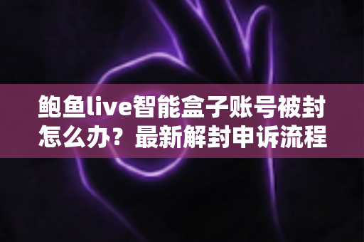 鲍鱼live智能盒子账号被封怎么办?最新解封申诉流程与防封实用指南 鲍鱼live智能盒子账号被封怎么办?最新解封申诉流程与防封实用指南