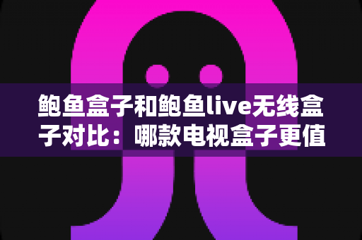 鲍鱼盒子和鲍鱼live无线盒子对比：哪款电视盒子更值得买？一篇看懂的深度选购指南