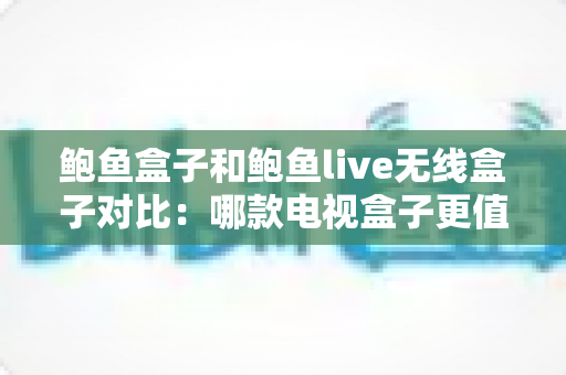 鲍鱼盒子和鲍鱼live无线盒子对比：哪款电视盒子更值得买？一篇看懂的深度选购指南
