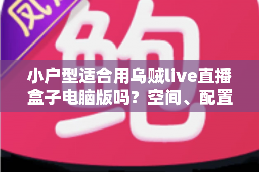 小户型适合用乌贼live直播盒子电脑版吗？空间、配置与使用体验全方位解析