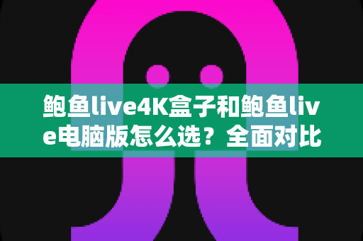 鲍鱼live4K盒子和鲍鱼live电脑版怎么选?全面对比指南助你轻松做决定 鲍鱼live4K盒子和鲍鱼live电脑版怎么选?全面对比指南助你轻松做决定