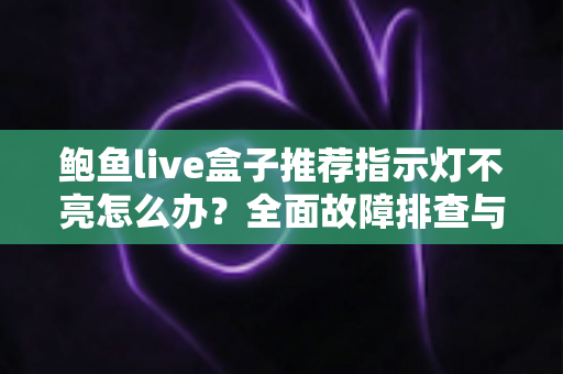 鲍鱼live盒子推荐指示灯不亮怎么办?全面故障排查与实用维护指南 鲍鱼live盒子推荐指示灯不亮怎么办?全面故障排查与实用维护指南