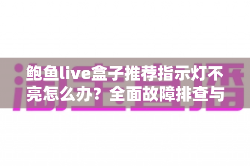 鲍鱼live盒子推荐指示灯不亮怎么办?全面故障排查与实用维护指南 鲍鱼live盒子推荐指示灯不亮怎么办?全面故障排查与实用维护指南