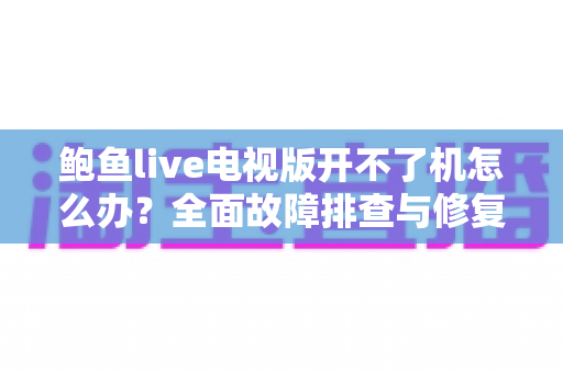鲍鱼live电视版开不了机怎么办?全面故障排查与修复指南,助你快速恢复大屏观看体验 鲍鱼live电视版开不了机怎么办?全面故障排查与修复指南,助你快速恢复大屏观看体验