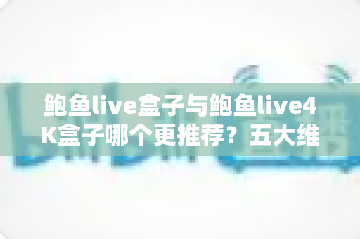 鲍鱼live盒子与鲍鱼live4K盒子哪个更推荐?五大维度深度对比+分人群选购指南,看完这篇不再纠结 鲍鱼live盒子与鲍鱼live4K盒子哪个更推荐?五大维度深度对比+分人群选购指南,看完这篇不再纠结
