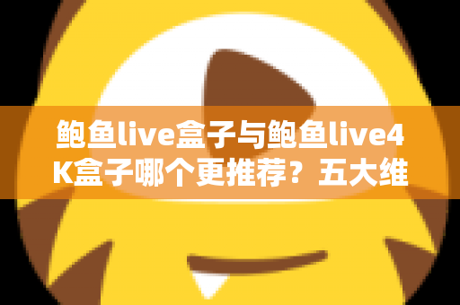 鲍鱼live盒子与鲍鱼live4K盒子哪个更推荐?五大维度深度对比+分人群选购指南,看完这篇不再纠结 鲍鱼live盒子与鲍鱼live4K盒子哪个更推荐?五大维度深度对比+分人群选购指南,看完这篇不再纠结
