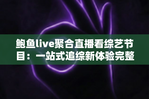 鲍鱼live聚合直播看综艺节目:一站式追综新体验完整指南 鲍鱼live聚合直播看综艺节目:一站式追综新体验完整指南