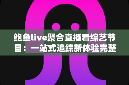 鲍鱼live聚合直播看综艺节目:一站式追综新体验完整指南 鲍鱼live聚合直播看综艺节目:一站式追综新体验完整指南