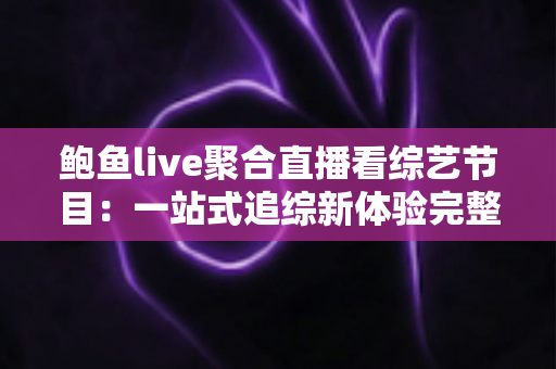 鲍鱼live聚合直播看综艺节目:一站式追综新体验完整指南 鲍鱼live聚合直播看综艺节目:一站式追综新体验完整指南