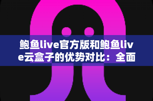 鲍鱼live官方版和鲍鱼live云盒子的优势对比:全面解析两大版本差异,助你轻松选出最佳观看方案 鲍鱼live官方版和鲍鱼live云盒子的优势对比:全面解析两大版本差异,助你轻松选出最佳观看方案