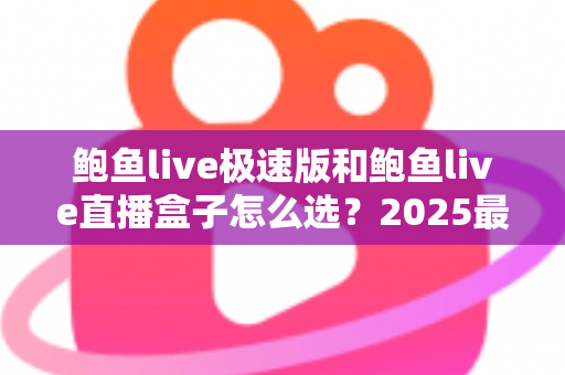 鲍鱼live极速版和鲍鱼live直播盒子怎么选？2025最新对比指南与避坑选购攻略