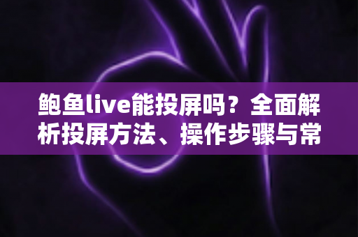 鲍鱼live能投屏吗？全面解析投屏方法、操作步骤与常见故障排查实用指南