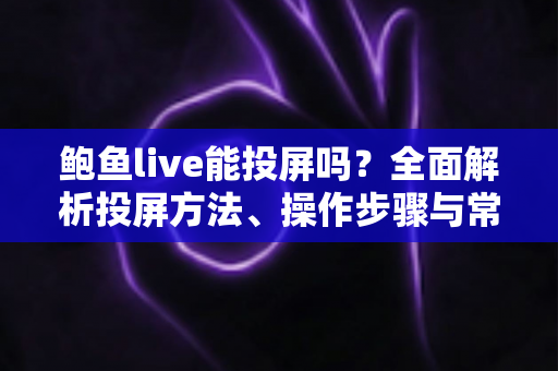鲍鱼live能投屏吗？全面解析投屏方法、操作步骤与常见故障排查实用指南