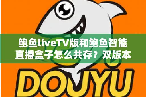鲍鱼liveTV版和鲍鱼智能直播盒子怎么共存？双版本安装与使用全攻略