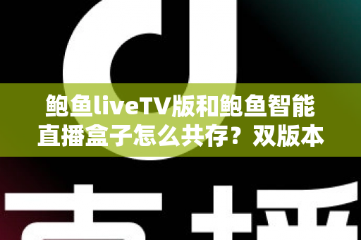 鲍鱼liveTV版和鲍鱼智能直播盒子怎么共存？双版本安装与使用全攻略