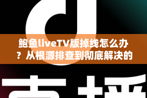鲍鱼liveTV版掉线怎么办？从根源排查到彻底解决的完整实用指南
