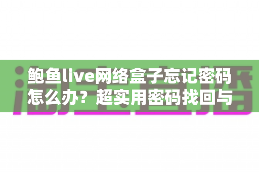 鲍鱼live网络盒子忘记密码怎么办?超实用密码找回与重置全攻略 鲍鱼live网络盒子忘记密码怎么办?超实用密码找回与重置全攻略