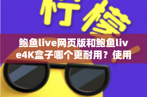鲍鱼live网页版和鲍鱼live4K盒子哪个更耐用？使用寿命深度对比与实用选购指南